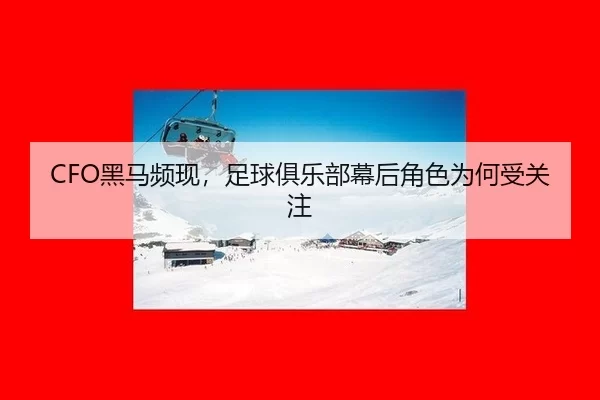 CFO黑马频现，足球俱乐部幕后角色为何受关注